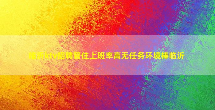 临沂ktv招聘管住上班率高无任务环境棒临沂