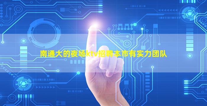 南通大的夜场ktv招聘本市有实力团队