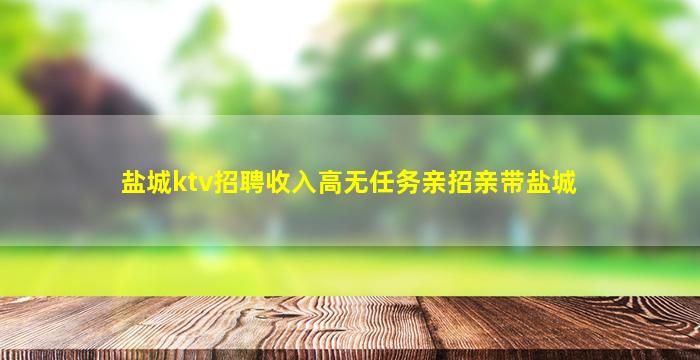 盐城ktv招聘收入高无任务亲招亲带盐城